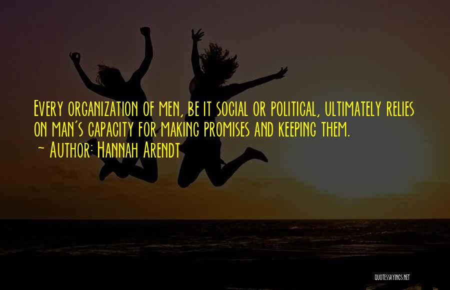 Hannah Arendt Quotes: Every Organization Of Men, Be It Social Or Political, Ultimately Relies On Man's Capacity For Making Promises And Keeping Them.