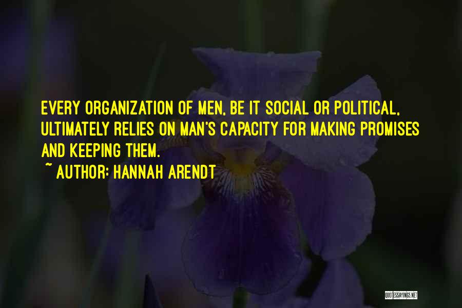 Hannah Arendt Quotes: Every Organization Of Men, Be It Social Or Political, Ultimately Relies On Man's Capacity For Making Promises And Keeping Them.