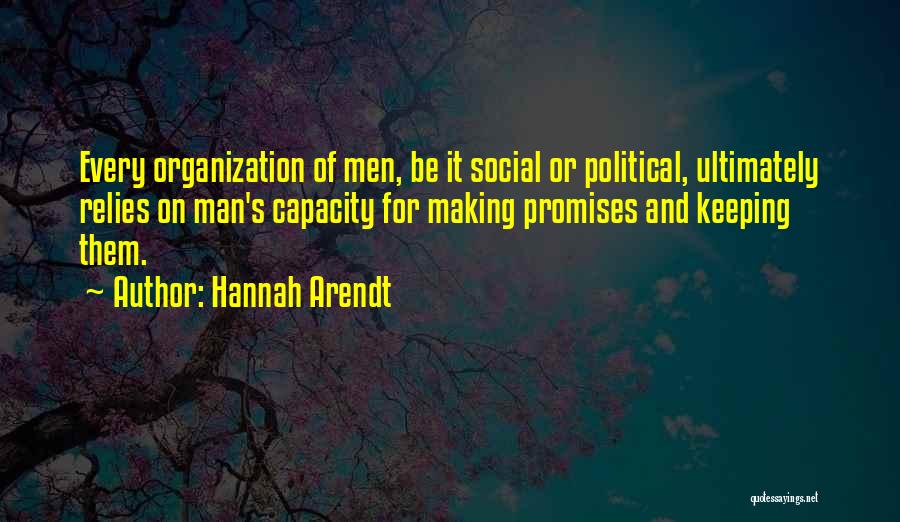 Hannah Arendt Quotes: Every Organization Of Men, Be It Social Or Political, Ultimately Relies On Man's Capacity For Making Promises And Keeping Them.