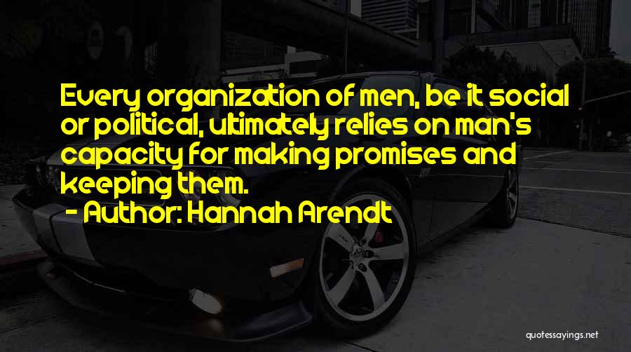 Hannah Arendt Quotes: Every Organization Of Men, Be It Social Or Political, Ultimately Relies On Man's Capacity For Making Promises And Keeping Them.