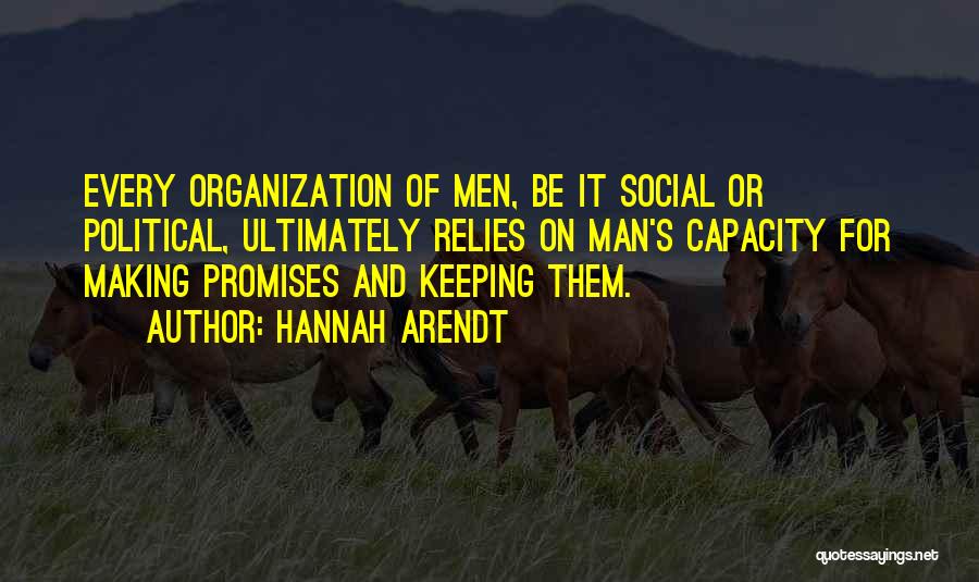 Hannah Arendt Quotes: Every Organization Of Men, Be It Social Or Political, Ultimately Relies On Man's Capacity For Making Promises And Keeping Them.