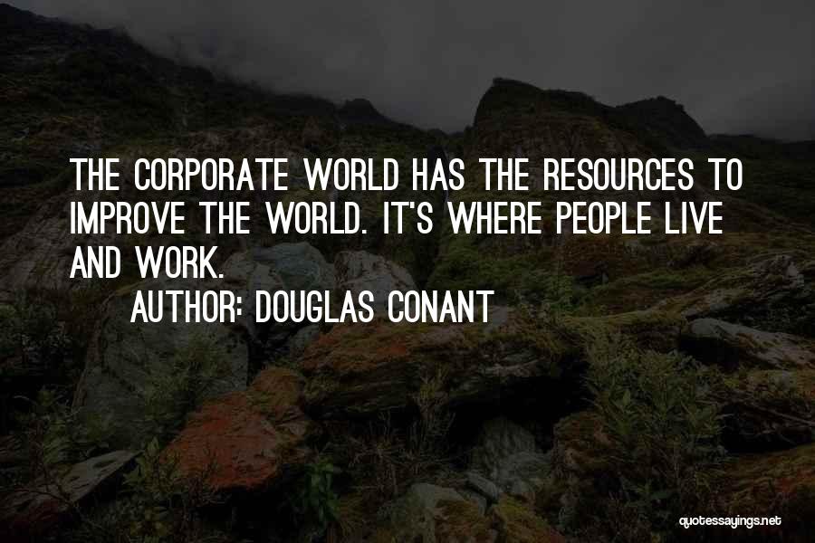 Douglas Conant Quotes: The Corporate World Has The Resources To Improve The World. It's Where People Live And Work.