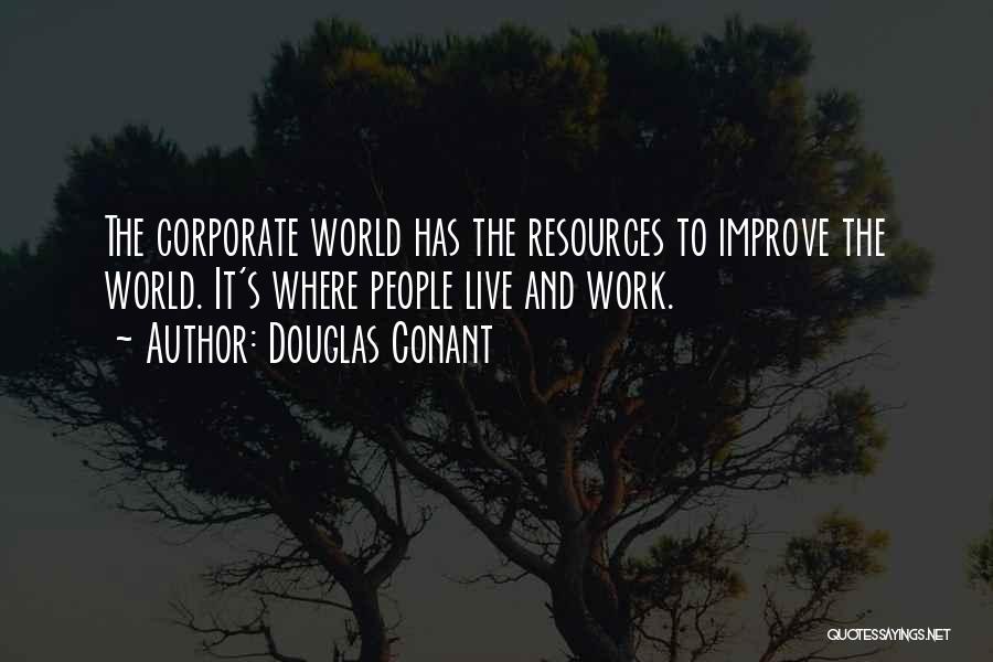Douglas Conant Quotes: The Corporate World Has The Resources To Improve The World. It's Where People Live And Work.