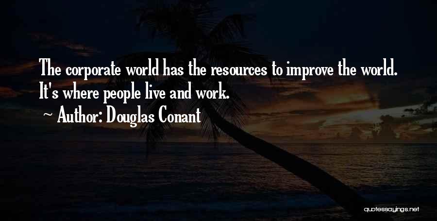 Douglas Conant Quotes: The Corporate World Has The Resources To Improve The World. It's Where People Live And Work.