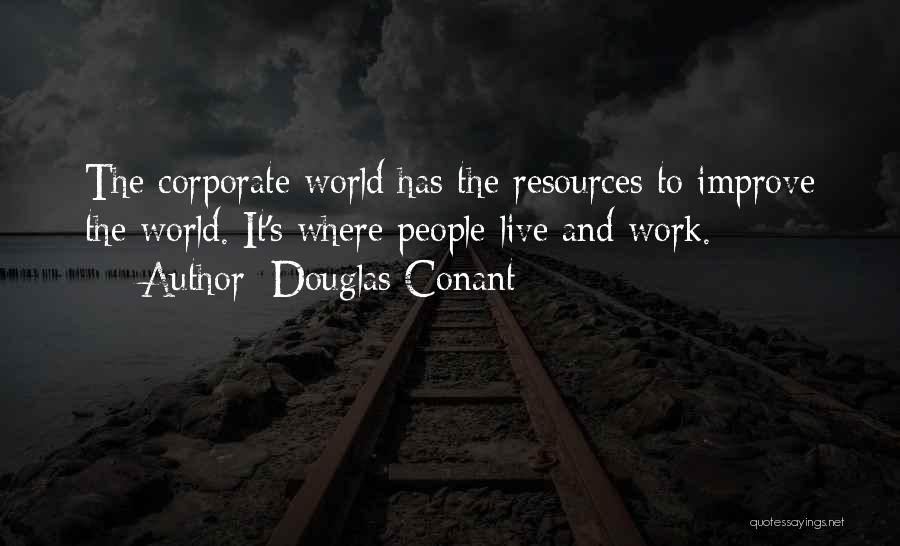Douglas Conant Quotes: The Corporate World Has The Resources To Improve The World. It's Where People Live And Work.
