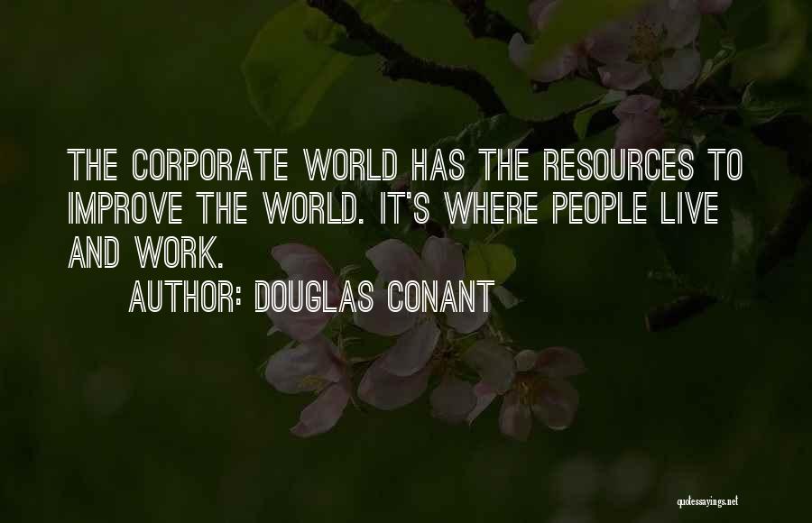 Douglas Conant Quotes: The Corporate World Has The Resources To Improve The World. It's Where People Live And Work.