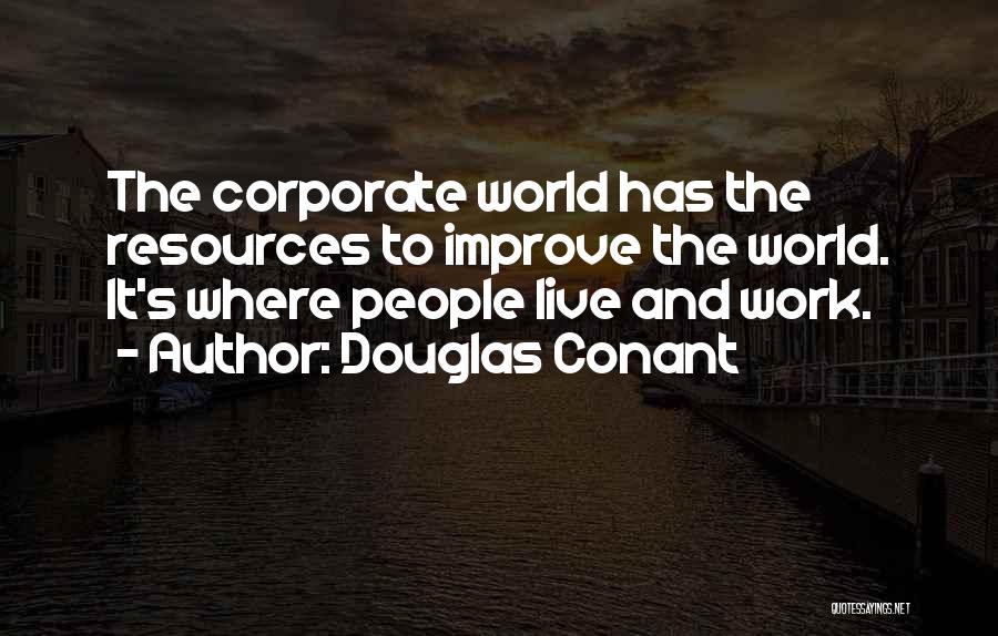 Douglas Conant Quotes: The Corporate World Has The Resources To Improve The World. It's Where People Live And Work.