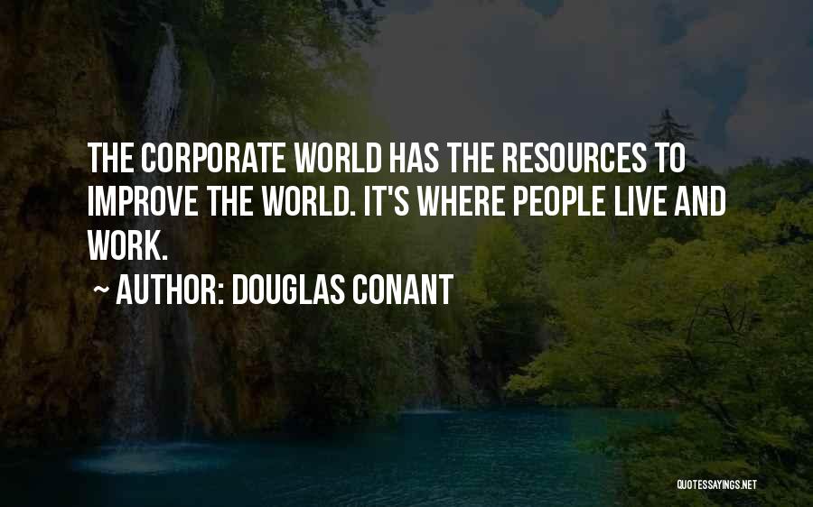 Douglas Conant Quotes: The Corporate World Has The Resources To Improve The World. It's Where People Live And Work.