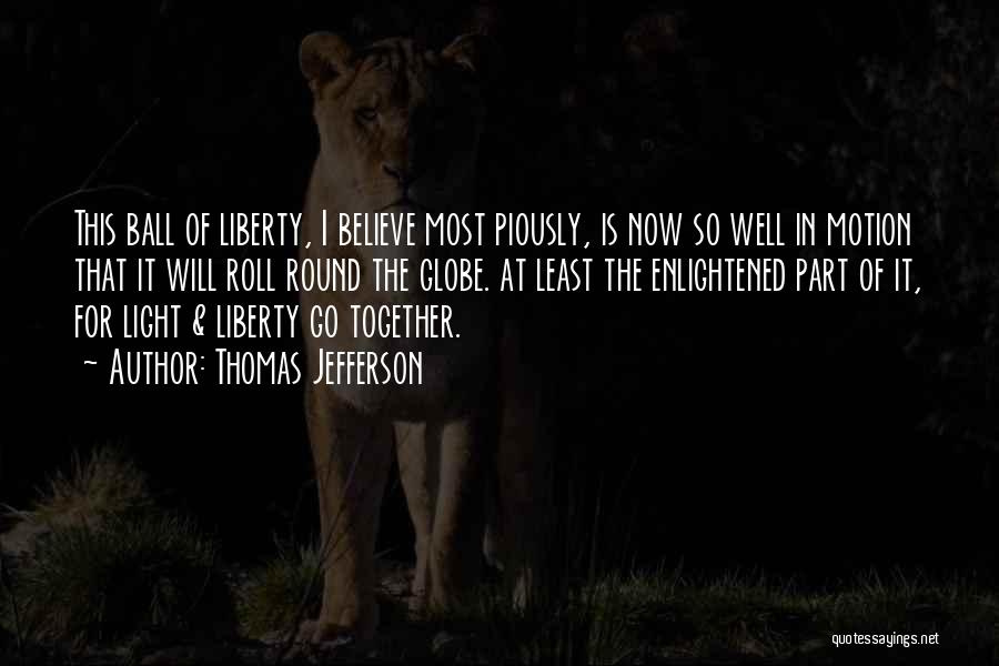 Thomas Jefferson Quotes: This Ball Of Liberty, I Believe Most Piously, Is Now So Well In Motion That It Will Roll Round The