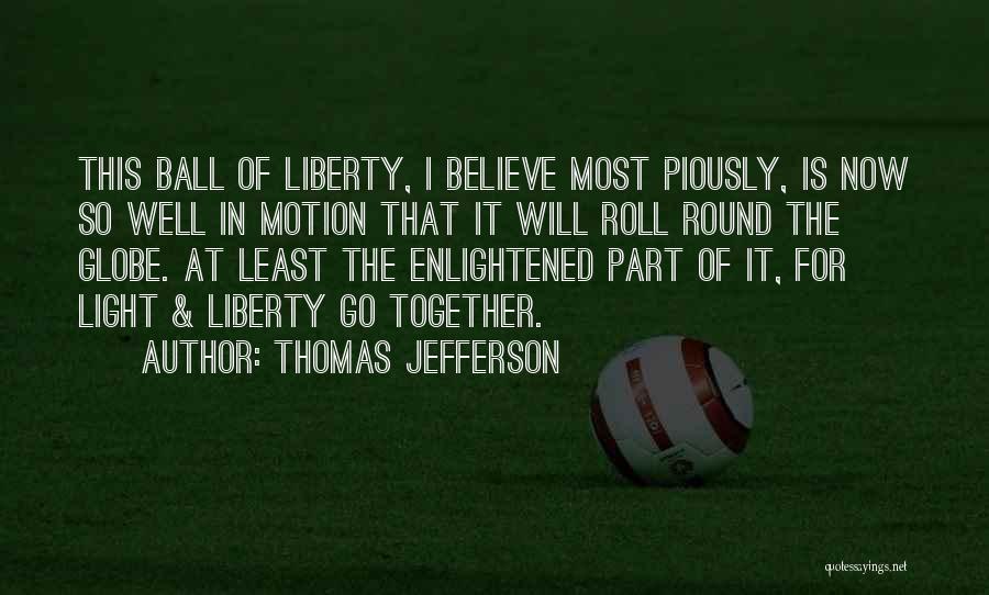 Thomas Jefferson Quotes: This Ball Of Liberty, I Believe Most Piously, Is Now So Well In Motion That It Will Roll Round The