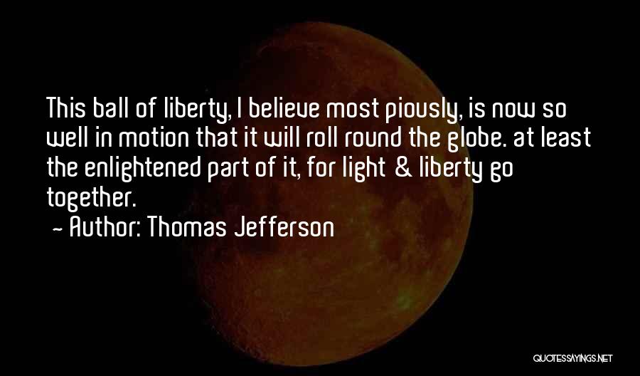 Thomas Jefferson Quotes: This Ball Of Liberty, I Believe Most Piously, Is Now So Well In Motion That It Will Roll Round The