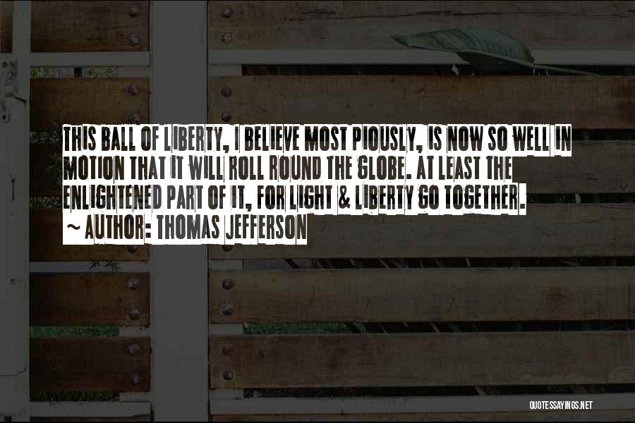 Thomas Jefferson Quotes: This Ball Of Liberty, I Believe Most Piously, Is Now So Well In Motion That It Will Roll Round The