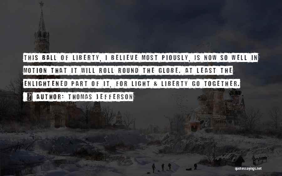 Thomas Jefferson Quotes: This Ball Of Liberty, I Believe Most Piously, Is Now So Well In Motion That It Will Roll Round The