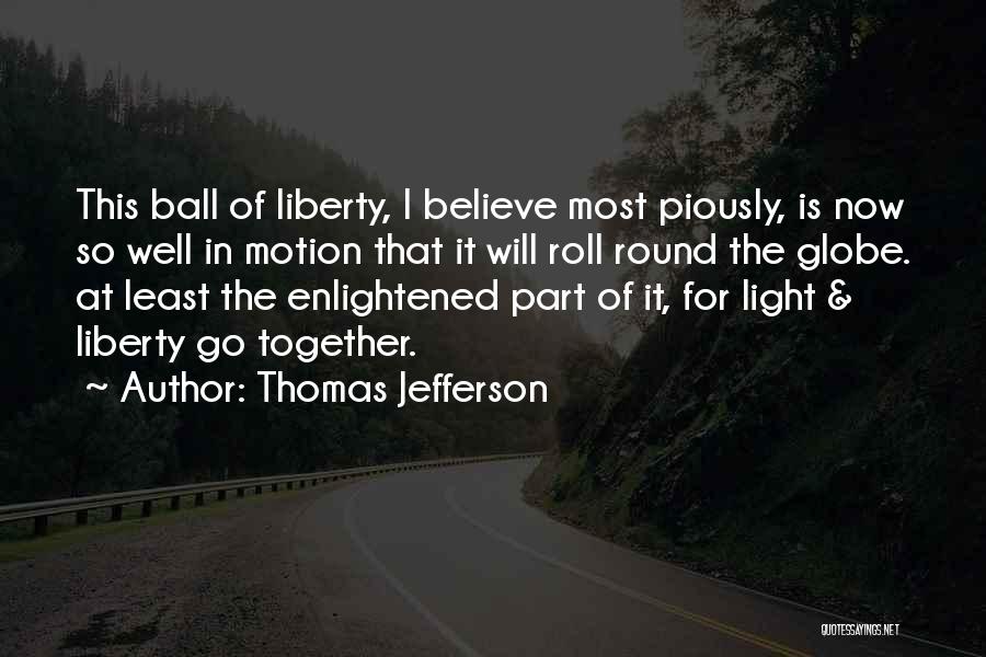 Thomas Jefferson Quotes: This Ball Of Liberty, I Believe Most Piously, Is Now So Well In Motion That It Will Roll Round The