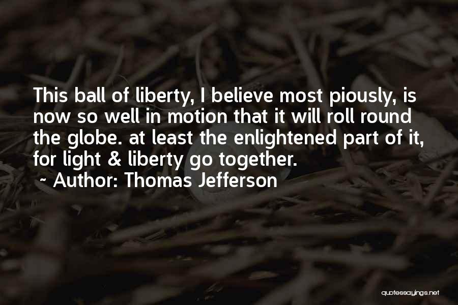 Thomas Jefferson Quotes: This Ball Of Liberty, I Believe Most Piously, Is Now So Well In Motion That It Will Roll Round The