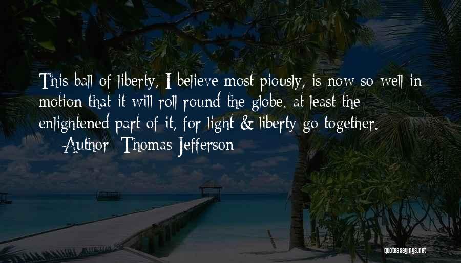 Thomas Jefferson Quotes: This Ball Of Liberty, I Believe Most Piously, Is Now So Well In Motion That It Will Roll Round The