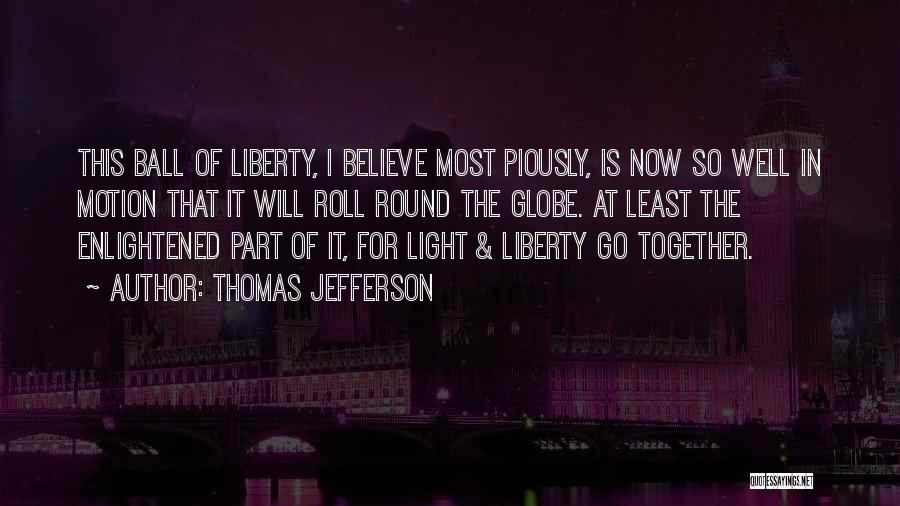 Thomas Jefferson Quotes: This Ball Of Liberty, I Believe Most Piously, Is Now So Well In Motion That It Will Roll Round The