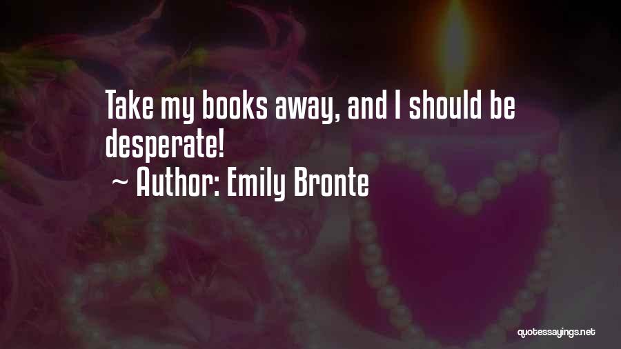 Emily Bronte Quotes: Take My Books Away, And I Should Be Desperate!