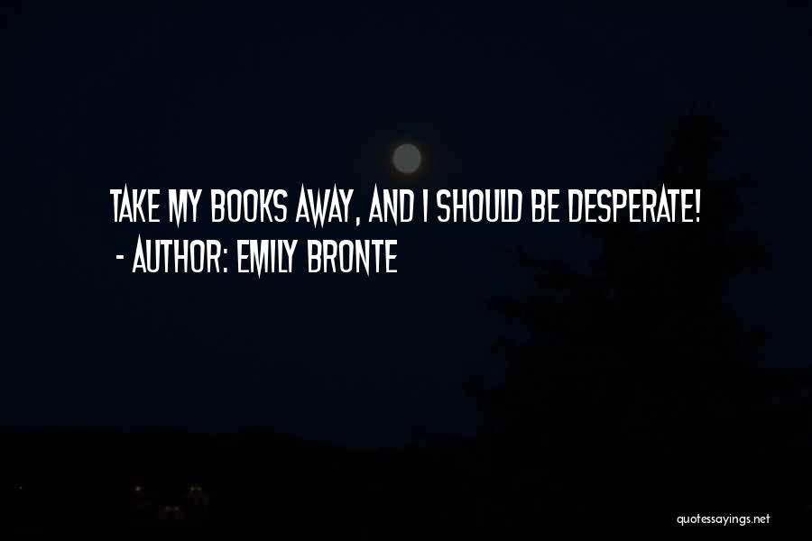 Emily Bronte Quotes: Take My Books Away, And I Should Be Desperate!