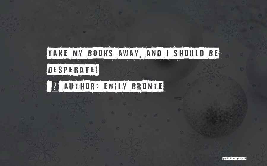 Emily Bronte Quotes: Take My Books Away, And I Should Be Desperate!