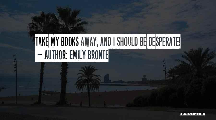 Emily Bronte Quotes: Take My Books Away, And I Should Be Desperate!