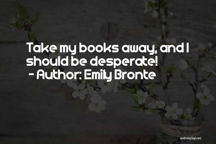 Emily Bronte Quotes: Take My Books Away, And I Should Be Desperate!