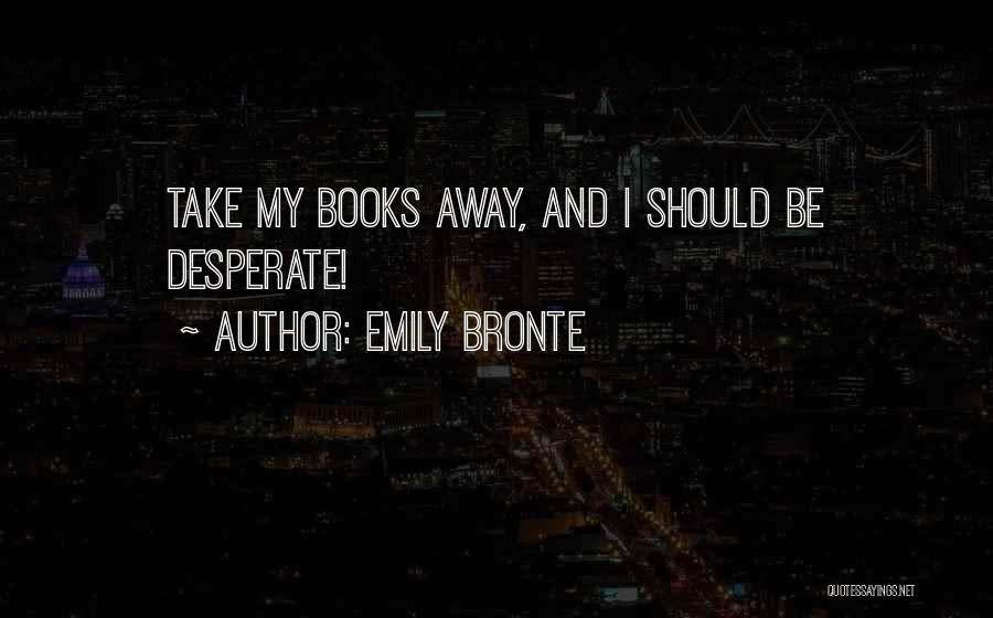 Emily Bronte Quotes: Take My Books Away, And I Should Be Desperate!
