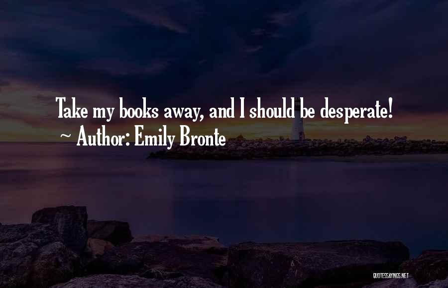 Emily Bronte Quotes: Take My Books Away, And I Should Be Desperate!