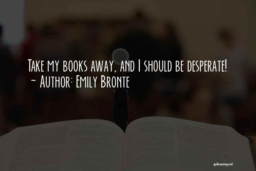 Emily Bronte Quotes: Take My Books Away, And I Should Be Desperate!