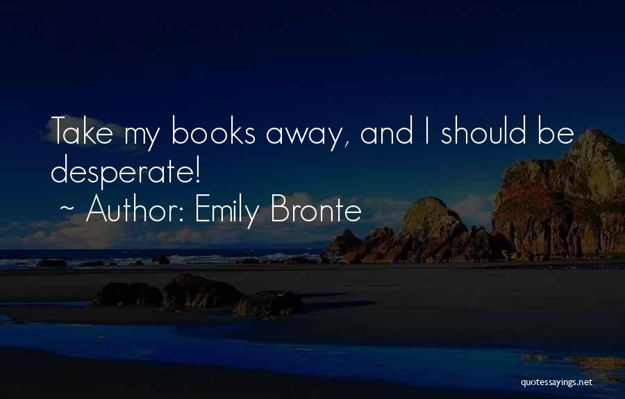 Emily Bronte Quotes: Take My Books Away, And I Should Be Desperate!