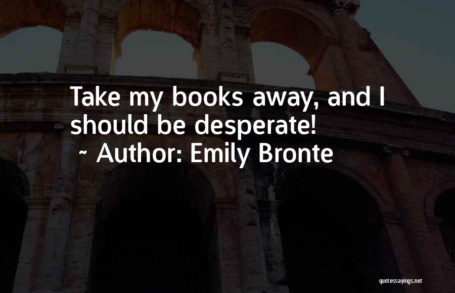 Emily Bronte Quotes: Take My Books Away, And I Should Be Desperate!