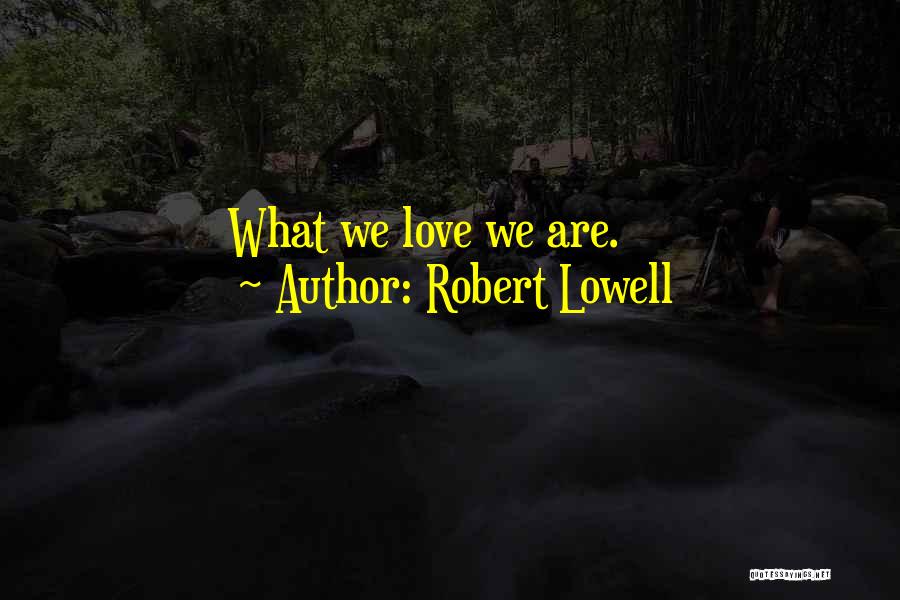 Robert Lowell Quotes: What We Love We Are.