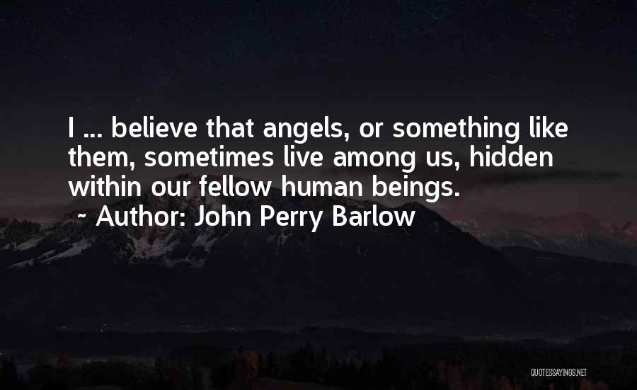 John Perry Barlow Quotes: I ... Believe That Angels, Or Something Like Them, Sometimes Live Among Us, Hidden Within Our Fellow Human Beings.