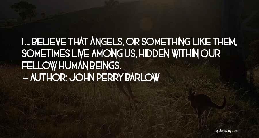 John Perry Barlow Quotes: I ... Believe That Angels, Or Something Like Them, Sometimes Live Among Us, Hidden Within Our Fellow Human Beings.