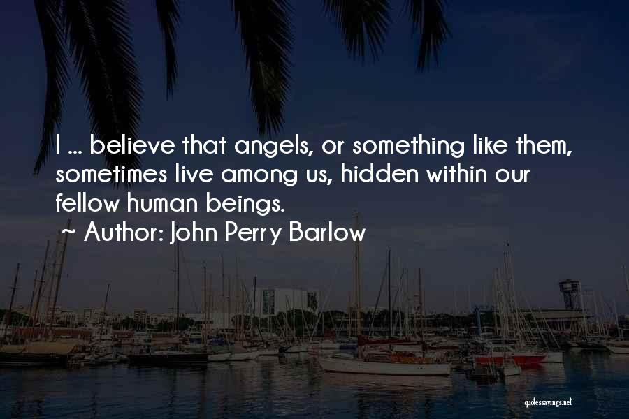 John Perry Barlow Quotes: I ... Believe That Angels, Or Something Like Them, Sometimes Live Among Us, Hidden Within Our Fellow Human Beings.