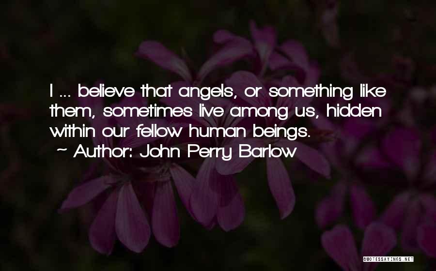 John Perry Barlow Quotes: I ... Believe That Angels, Or Something Like Them, Sometimes Live Among Us, Hidden Within Our Fellow Human Beings.