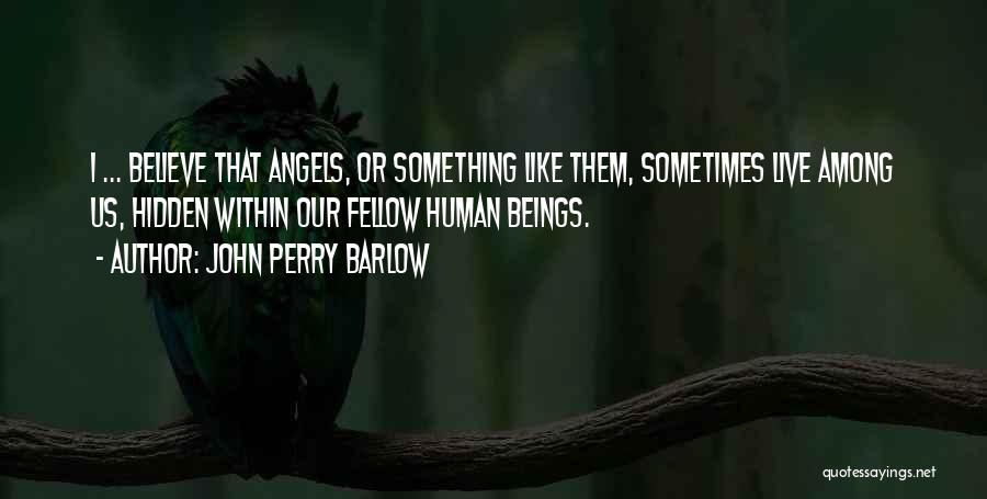 John Perry Barlow Quotes: I ... Believe That Angels, Or Something Like Them, Sometimes Live Among Us, Hidden Within Our Fellow Human Beings.