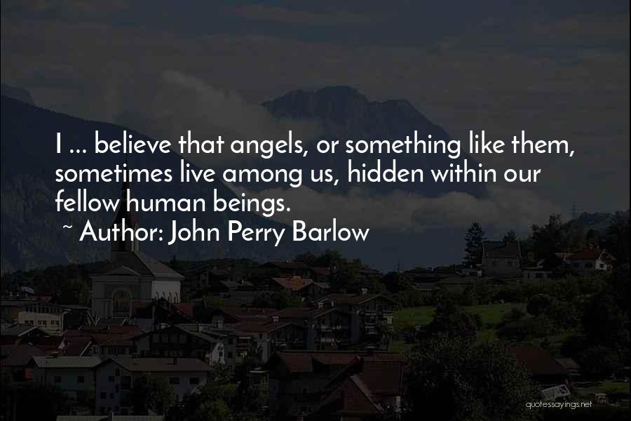 John Perry Barlow Quotes: I ... Believe That Angels, Or Something Like Them, Sometimes Live Among Us, Hidden Within Our Fellow Human Beings.