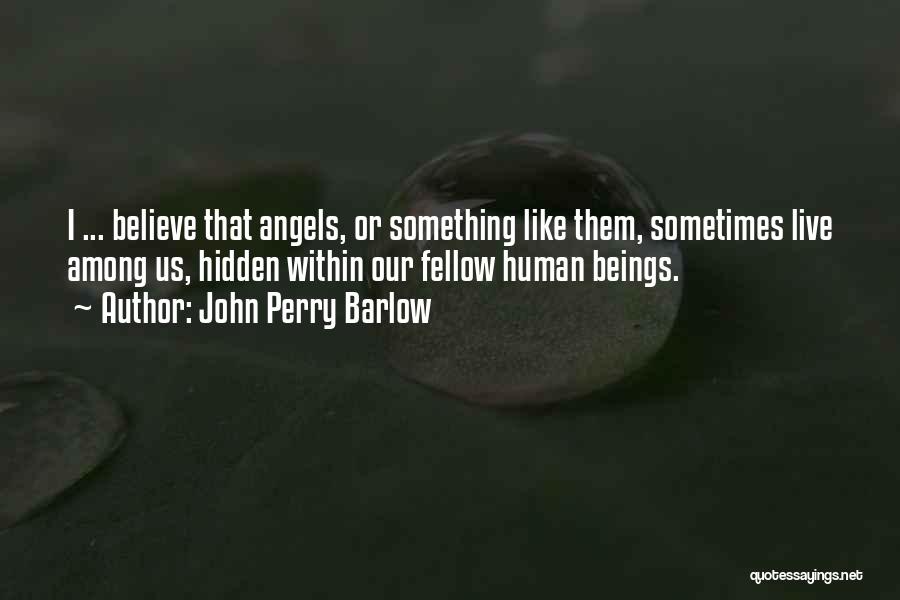 John Perry Barlow Quotes: I ... Believe That Angels, Or Something Like Them, Sometimes Live Among Us, Hidden Within Our Fellow Human Beings.