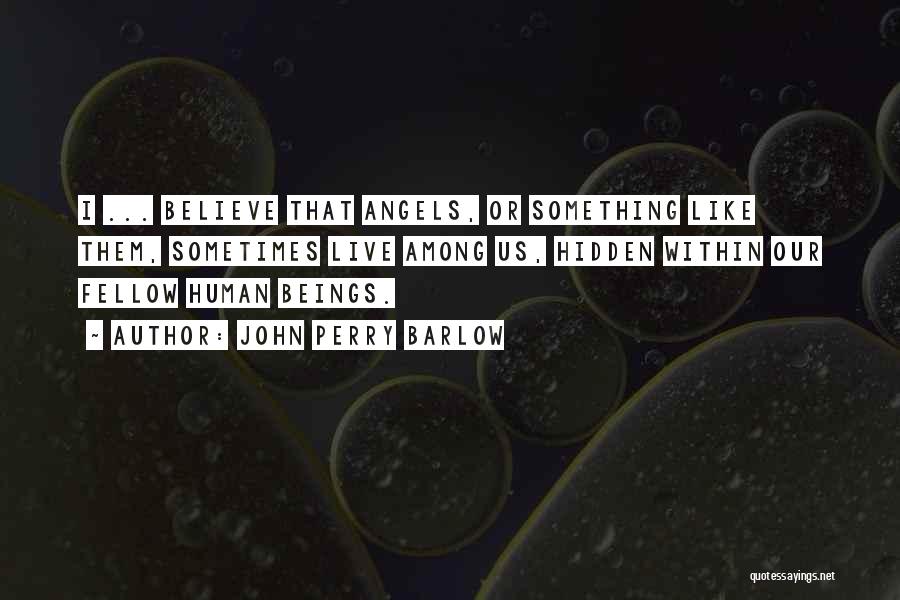 John Perry Barlow Quotes: I ... Believe That Angels, Or Something Like Them, Sometimes Live Among Us, Hidden Within Our Fellow Human Beings.