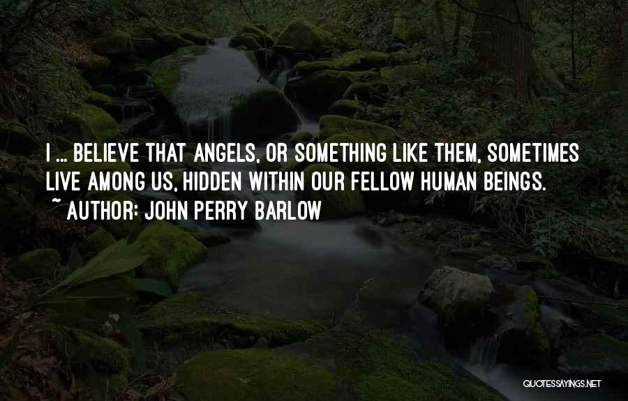 John Perry Barlow Quotes: I ... Believe That Angels, Or Something Like Them, Sometimes Live Among Us, Hidden Within Our Fellow Human Beings.