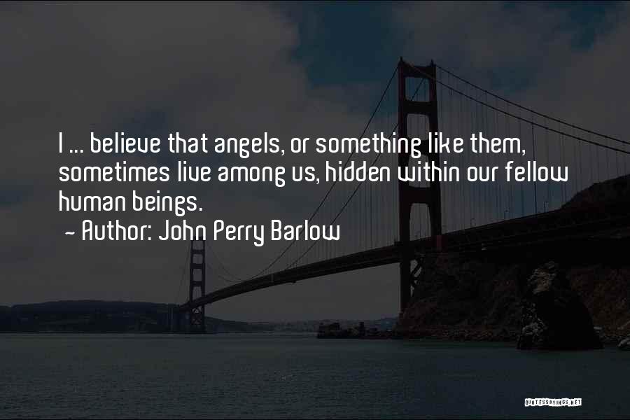 John Perry Barlow Quotes: I ... Believe That Angels, Or Something Like Them, Sometimes Live Among Us, Hidden Within Our Fellow Human Beings.