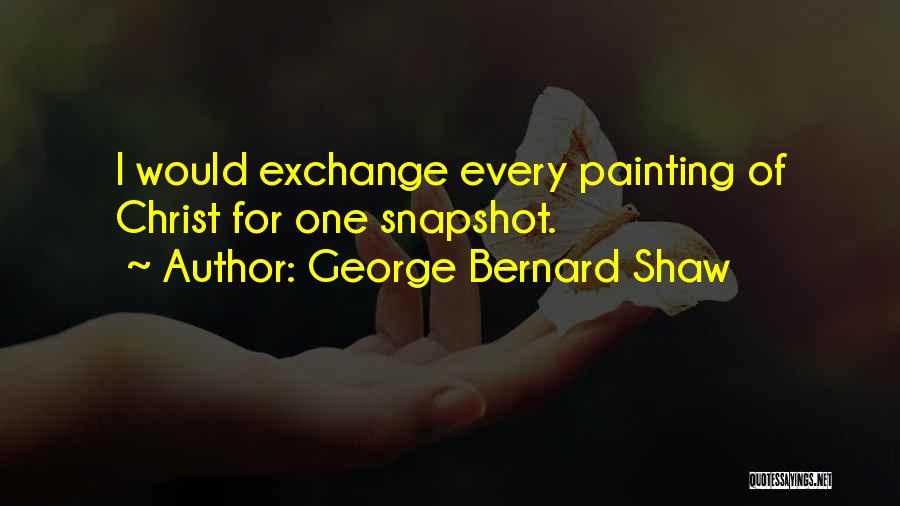 George Bernard Shaw Quotes: I Would Exchange Every Painting Of Christ For One Snapshot.