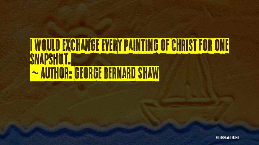 George Bernard Shaw Quotes: I Would Exchange Every Painting Of Christ For One Snapshot.