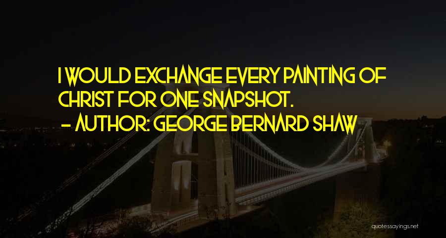 George Bernard Shaw Quotes: I Would Exchange Every Painting Of Christ For One Snapshot.