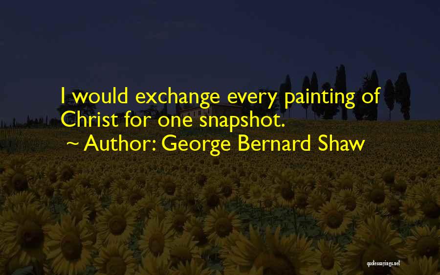 George Bernard Shaw Quotes: I Would Exchange Every Painting Of Christ For One Snapshot.