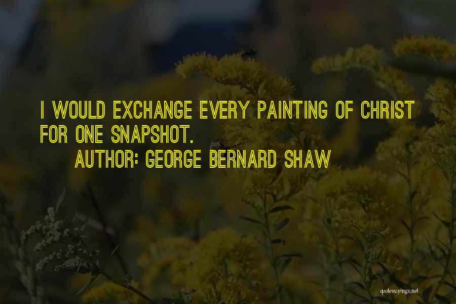 George Bernard Shaw Quotes: I Would Exchange Every Painting Of Christ For One Snapshot.