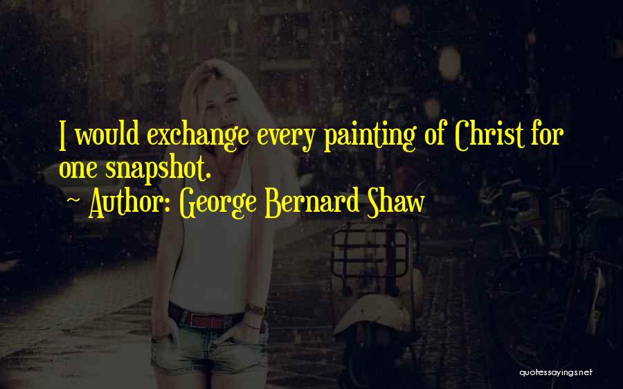 George Bernard Shaw Quotes: I Would Exchange Every Painting Of Christ For One Snapshot.