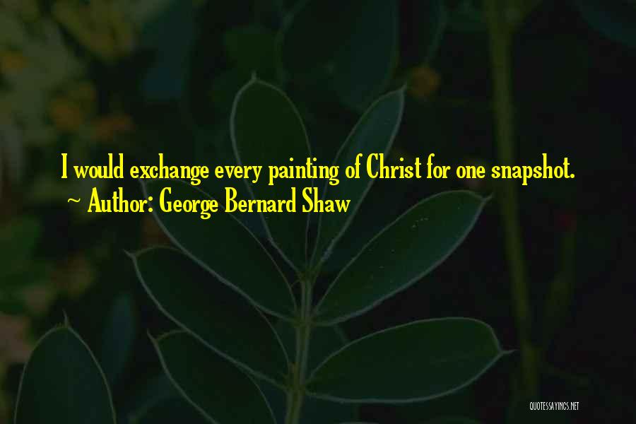 George Bernard Shaw Quotes: I Would Exchange Every Painting Of Christ For One Snapshot.