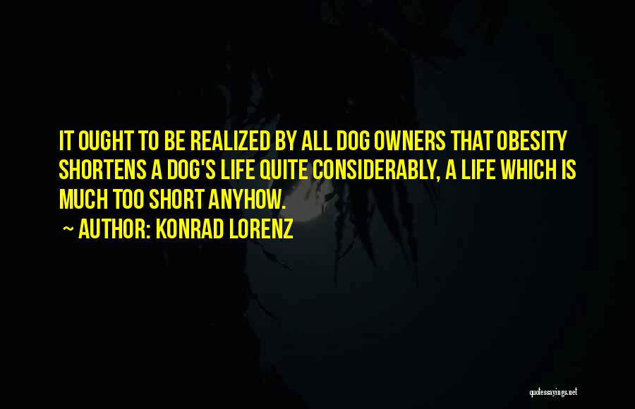 Konrad Lorenz Quotes: It Ought To Be Realized By All Dog Owners That Obesity Shortens A Dog's Life Quite Considerably, A Life Which